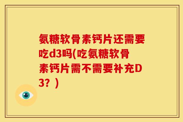 氨糖软骨素钙片还需要吃d3吗(吃氨糖软骨素钙片需不需要补充D3?) 氨糖软骨素钙片还需要吃d3吗(吃氨糖软骨素钙片需不需要补充D3?)