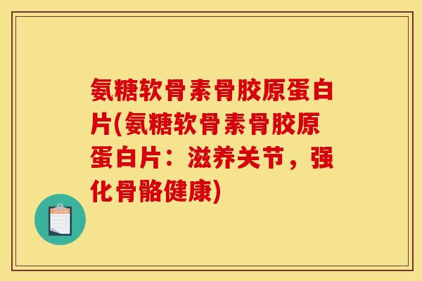 氨糖软骨素骨胶原蛋白片(氨糖软骨素骨胶原蛋白片:滋养关节,强化骨骼健康) 氨糖软骨素骨胶原蛋白片(氨糖软骨素骨胶原蛋白片:滋养关节,强化骨骼健康)
