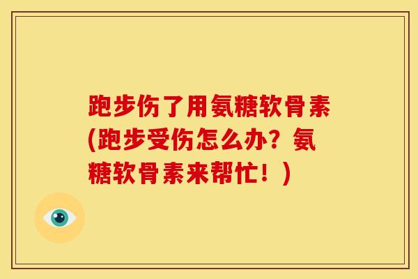 跑步伤了用氨糖软骨素(跑步受伤怎么办？氨糖软骨素来帮忙！)