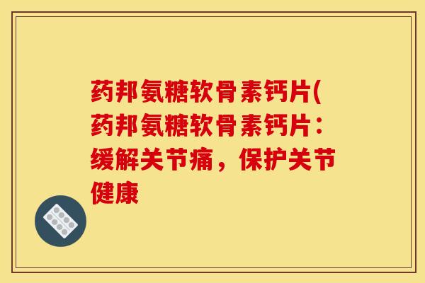药邦氨糖软骨素钙片(药邦氨糖软骨素钙片:缓解关节痛,保护关节健康 药邦氨糖软骨素钙片(药邦氨糖软骨素钙片:缓解关节痛,保护关节健康