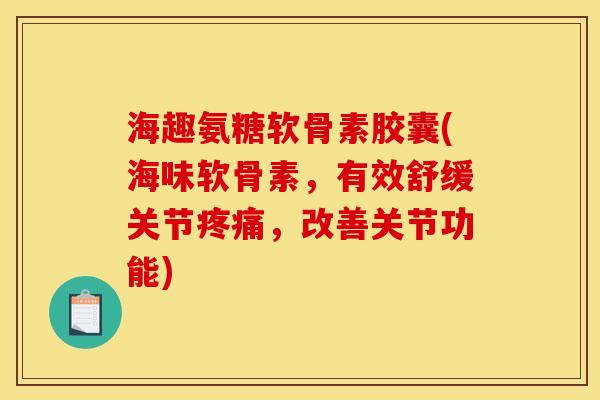 海趣氨糖软骨素胶囊(海味软骨素,有效舒缓关节,改善关节功能) 海趣氨糖软骨素胶囊(海味软骨素,有效舒缓关节,改善关节功能)