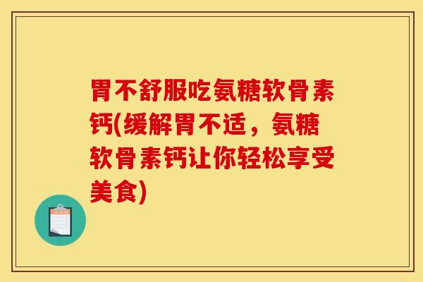 胃不舒服吃氨糖软骨素钙(缓解胃不适,氨糖软骨素钙让你轻松享受美食) 胃不舒服吃氨糖软骨素钙(缓解胃不适,氨糖软骨素钙让你轻松享受美食)