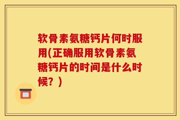 软骨素氨糖钙片何时服用(正确服用软骨素氨糖钙片的时间是什么时候？)
