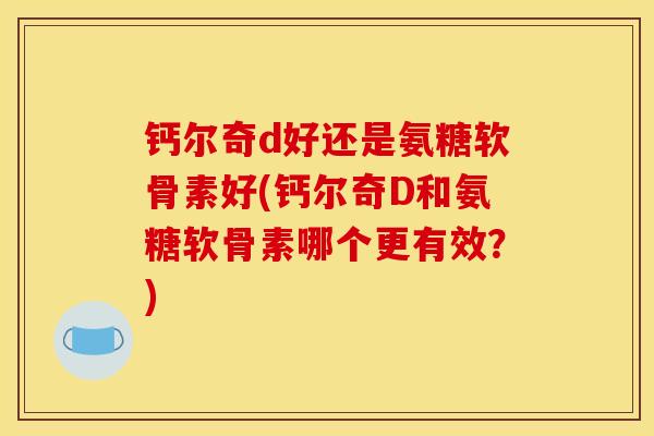 钙尔奇d好还是氨糖软骨素好(钙尔奇D和氨糖软骨素哪个更有效?) 钙尔奇d好还是氨糖软骨素好(钙尔奇D和氨糖软骨素哪个更有效?)