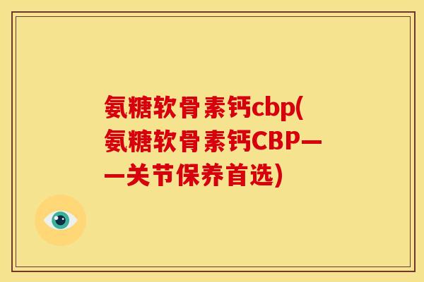 氨糖软骨素钙cbp(氨糖软骨素钙CBP——关节保养首选)
