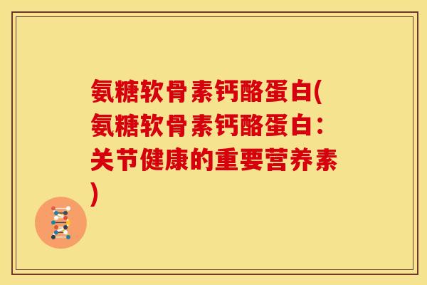 氨糖软骨素钙酪蛋白(氨糖软骨素钙酪蛋白：关节健康的重要营养素)