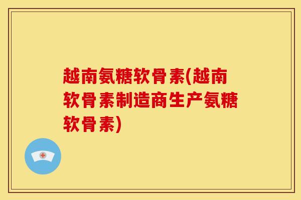 越南氨糖软骨素(越南软骨素制造商生产氨糖软骨素)