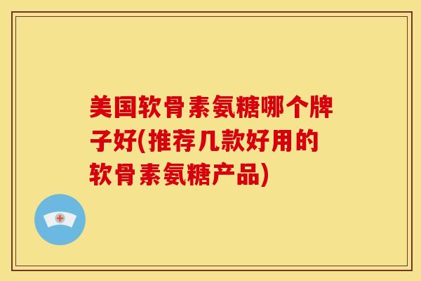美国软骨素氨糖哪个牌子好(推荐几款好用的软骨素氨糖产品) 美国软骨素氨糖哪个牌子好(推荐几款好用的软骨素氨糖产品)