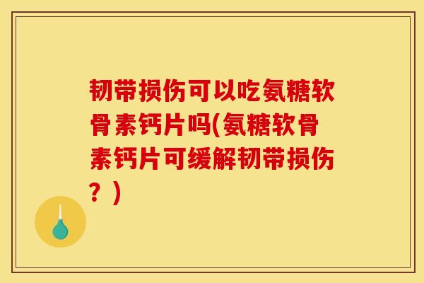 韧带损伤可以吃氨糖软骨素钙片吗(氨糖软骨素钙片可缓解韧带损伤?) 韧带损伤可以吃氨糖软骨素钙片吗(氨糖软骨素钙片可缓解韧带损伤?)