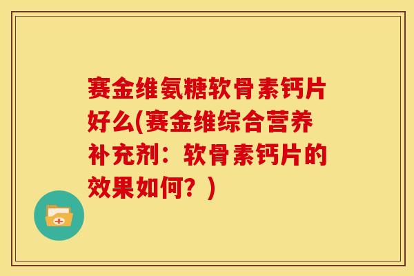 赛金维氨糖软骨素钙片好么(赛金维综合营养补充剂:软骨素钙片的效果如何?) 赛金维氨糖软骨素钙片好么(赛金维综合营养补充剂:软骨素钙片的效果如何?)