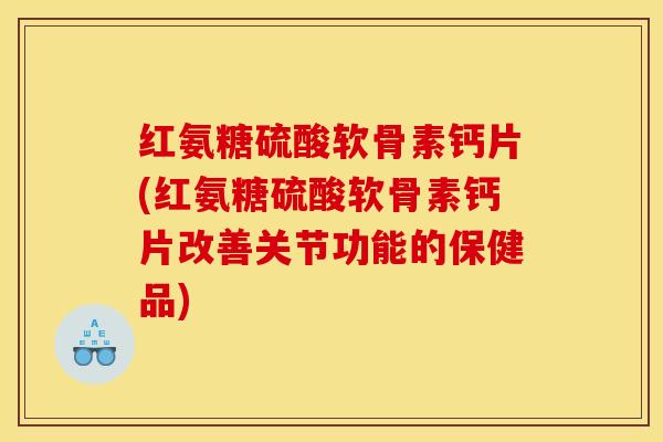 红氨糖硫酸软骨素钙片(红氨糖硫酸软骨素钙片改善关节功能的保健品) 红氨糖硫酸软骨素钙片(红氨糖硫酸软骨素钙片改善关节功能的保健品)