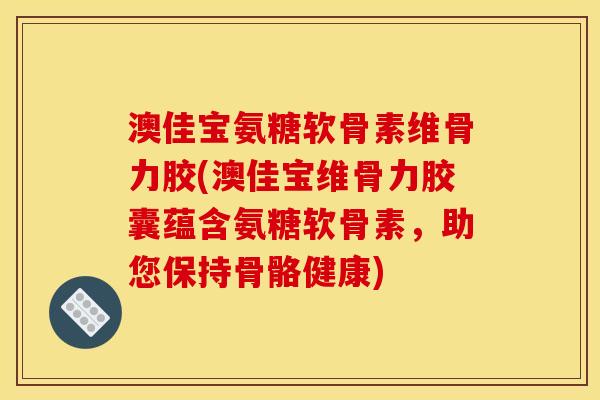 澳佳宝氨糖软骨素维骨力胶(澳佳宝维骨力胶囊蕴含氨糖软骨素,助您保持骨骼健康) 澳佳宝氨糖软骨素维骨力胶(澳佳宝维骨力胶囊蕴含氨糖软骨素,助您保持骨骼健康)