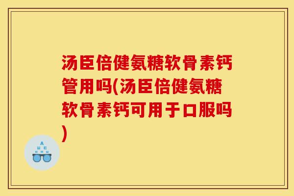 汤臣倍健氨糖软骨素钙管用吗(汤臣倍健氨糖软骨素钙可用于口服吗) 汤臣倍健氨糖软骨素钙管用吗(汤臣倍健氨糖软骨素钙可用于口服吗)
