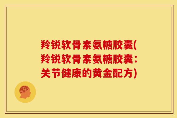 羚锐软骨素氨糖胶囊(羚锐软骨素氨糖胶囊:关节健康的黄金配方) 羚锐软骨素氨糖胶囊(羚锐软骨素氨糖胶囊:关节健康的黄金配方)