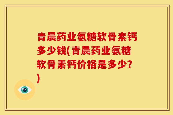 青晨药业氨糖软骨素钙多少钱(青晨药业氨糖软骨素钙价格是多少?) 青晨药业氨糖软骨素钙多少钱(青晨药业氨糖软骨素钙价格是多少?)