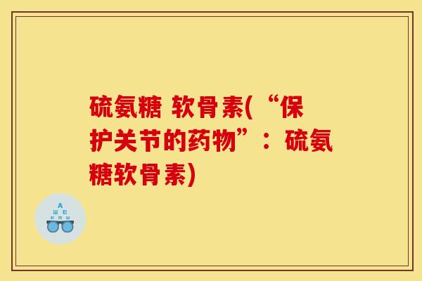硫氨糖 软骨素(“保护关节的”:硫氨糖软骨素) 硫氨糖 软骨素(“保护关节的”:硫氨糖软骨素)