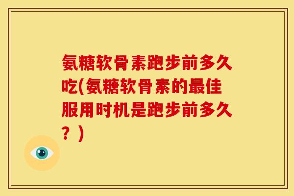 氨糖软骨素跑步前多久吃(氨糖软骨素的佳服用时机是跑步前多久?) 氨糖软骨素跑步前多久吃(氨糖软骨素的佳服用时机是跑步前多久?)