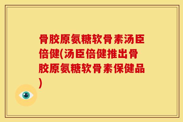 骨胶原氨糖软骨素汤臣倍健(汤臣倍健推出骨胶原氨糖软骨素保健品) 骨胶原氨糖软骨素汤臣倍健(汤臣倍健推出骨胶原氨糖软骨素保健品)