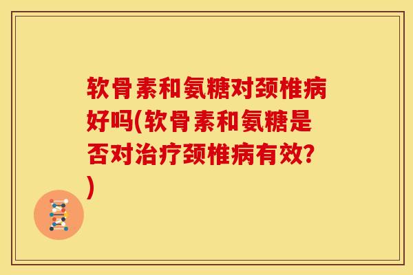 软骨素和氨糖对颈椎好吗(软骨素和氨糖是否对颈椎有效?) 软骨素和氨糖对颈椎好吗(软骨素和氨糖是否对颈椎有效?)