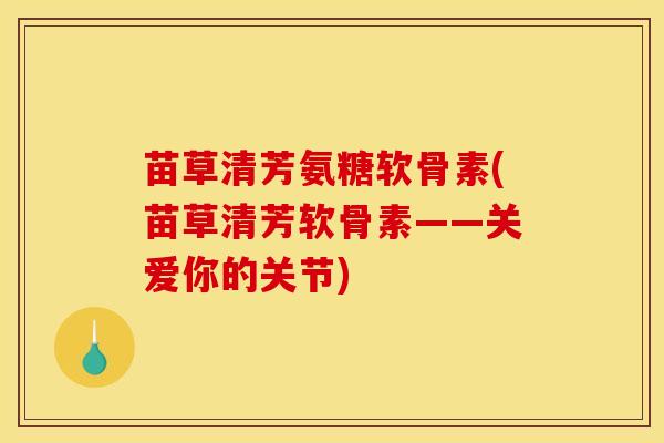 苗草清芳氨糖软骨素(苗草清芳软骨素——关爱你的关节)