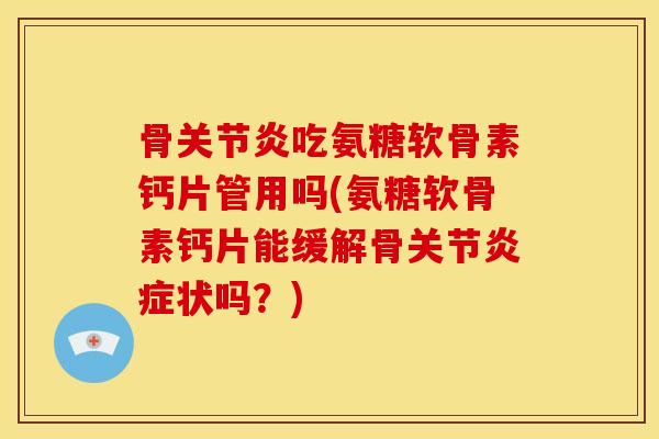 骨吃氨糖软骨素钙片管用吗(氨糖软骨素钙片能缓解骨关节状吗？)