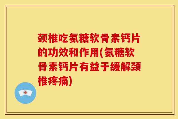 颈椎吃氨糖软骨素钙片的功效和作用(氨糖软骨素钙片有益于缓解颈椎)