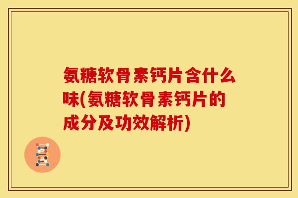 氨糖软骨素钙片含什么味(氨糖软骨素钙片的成分及功效解析) 氨糖软骨素钙片含什么味(氨糖软骨素钙片的成分及功效解析)