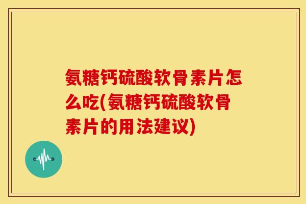 氨糖钙硫酸软骨素片怎么吃(氨糖钙硫酸软骨素片的用法建议) 氨糖钙硫酸软骨素片怎么吃(氨糖钙硫酸软骨素片的用法建议)