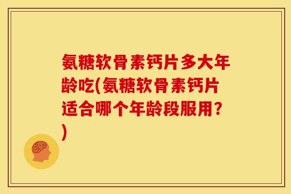 氨糖软骨素钙片多大年龄吃(氨糖软骨素钙片适合哪个年龄段服用?) 氨糖软骨素钙片多大年龄吃(氨糖软骨素钙片适合哪个年龄段服用?)