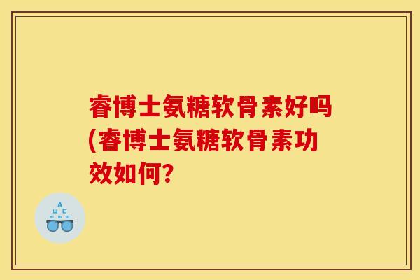 睿博士氨糖软骨素好吗(睿博士氨糖软骨素功效如何? 睿博士氨糖软骨素好吗(睿博士氨糖软骨素功效如何?