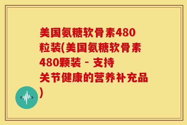 美国氨糖软骨素480粒装(美国氨糖软骨素480颗装 - 支持关节健康的营养补充品) 美国氨糖软骨素480粒装(美国氨糖软骨素480颗装 - 支持关节健康的营养补充品)