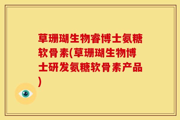 草珊瑚生物睿博士氨糖软骨素(草珊瑚生物博士研发氨糖软骨素产品)