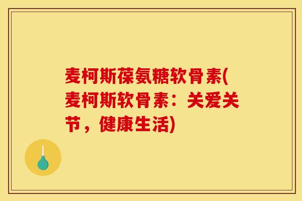 麦柯斯葆氨糖软骨素(麦柯斯软骨素:关爱关节,健康生活) 麦柯斯葆氨糖软骨素(麦柯斯软骨素:关爱关节,健康生活)
