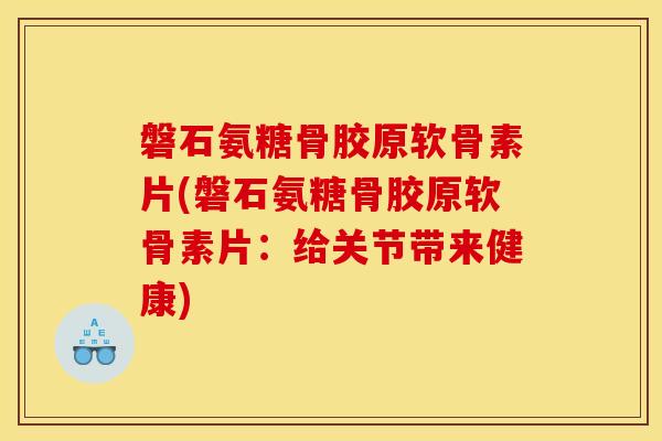 磐石氨糖骨胶原软骨素片(磐石氨糖骨胶原软骨素片：给关节带来健康)