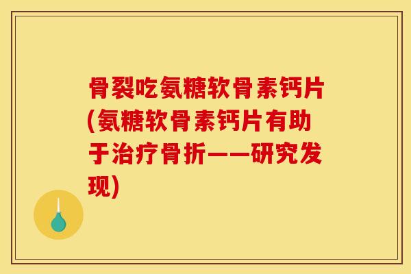 骨裂吃氨糖软骨素钙片(氨糖软骨素钙片有助于——研究发现) 骨裂吃氨糖软骨素钙片(氨糖软骨素钙片有助于——研究发现)