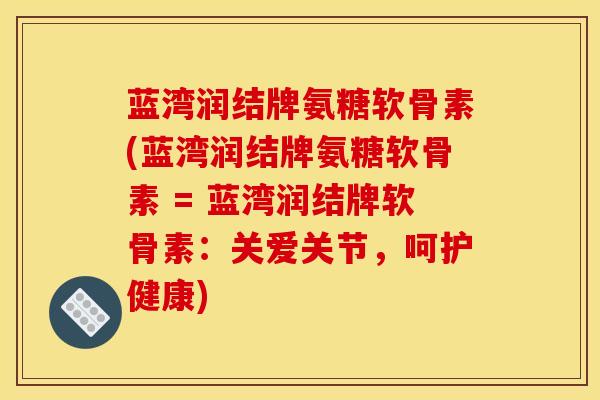 蓝湾润结牌氨糖软骨素(蓝湾润结牌氨糖软骨素 = 蓝湾润结牌软骨素：关爱关节，呵护健康)