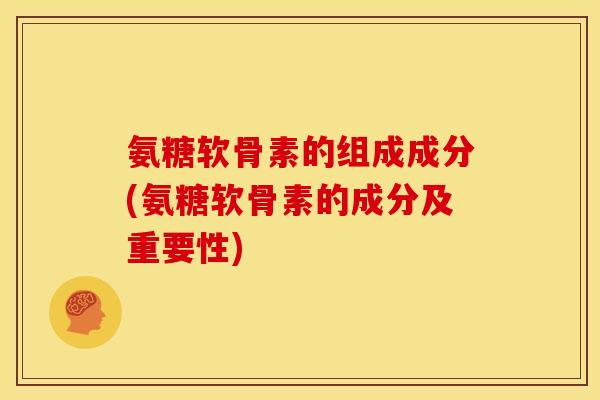 氨糖软骨素的组成成分(氨糖软骨素的成分及重要性) 氨糖软骨素的组成成分(氨糖软骨素的成分及重要性)