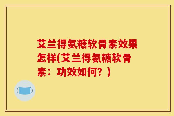 艾兰得氨糖软骨素效果怎样(艾兰得氨糖软骨素:功效如何?) 艾兰得氨糖软骨素效果怎样(艾兰得氨糖软骨素:功效如何?)