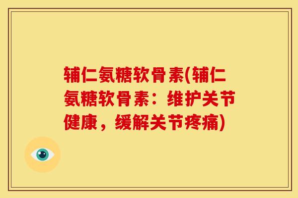 辅仁氨糖软骨素(辅仁氨糖软骨素:维护关节健康,缓解关节) 辅仁氨糖软骨素(辅仁氨糖软骨素:维护关节健康,缓解关节)