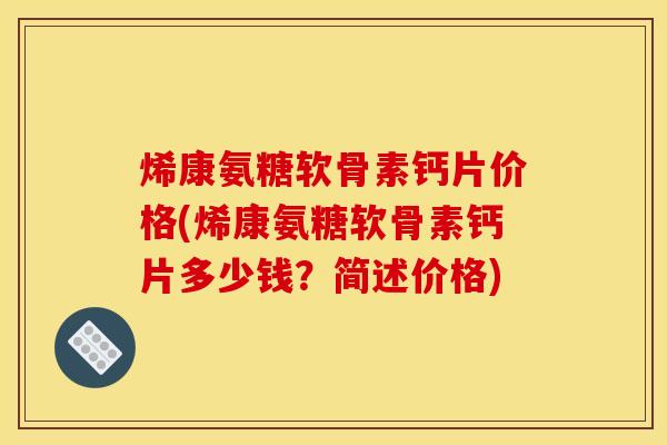 烯康氨糖软骨素钙片价格(烯康氨糖软骨素钙片多少钱?简述价格) 烯康氨糖软骨素钙片价格(烯康氨糖软骨素钙片多少钱?简述价格)