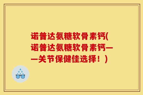 诺普达氨糖软骨素钙(诺普达氨糖软骨素钙——关节保健佳选择！)