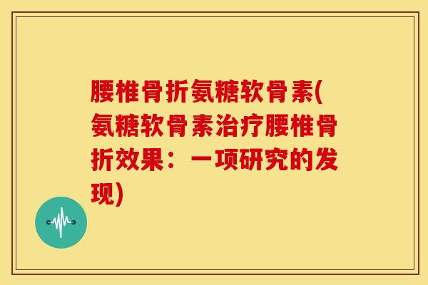 腰椎氨糖软骨素(氨糖软骨素腰椎效果:一项研究的发现) 腰椎氨糖软骨素(氨糖软骨素腰椎效果:一项研究的发现)