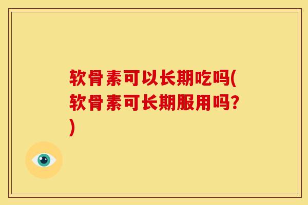 软骨素可以长期吃吗(软骨素可长期服用吗?) 软骨素可以长期吃吗(软骨素可长期服用吗?)