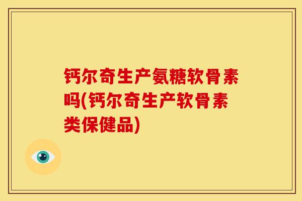 钙尔奇生产氨糖软骨素吗(钙尔奇生产软骨素类保健品) 钙尔奇生产氨糖软骨素吗(钙尔奇生产软骨素类保健品)