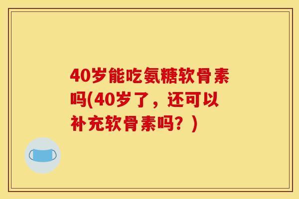 40岁能吃氨糖软骨素吗(40岁了，还可以补充软骨素吗？)