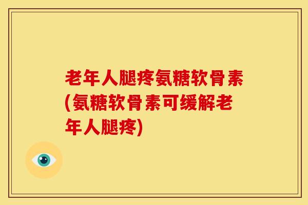 老年人腿疼氨糖软骨素(氨糖软骨素可缓解老年人腿疼) 老年人腿疼氨糖软骨素(氨糖软骨素可缓解老年人腿疼)