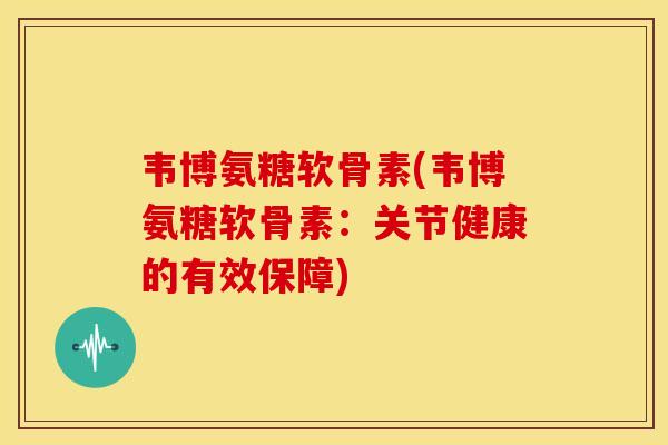 韦博氨糖软骨素(韦博氨糖软骨素：关节健康的有效保障)