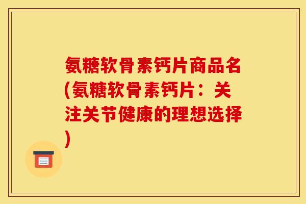 氨糖软骨素钙片商品名(氨糖软骨素钙片:关注关节健康的理想选择) 氨糖软骨素钙片商品名(氨糖软骨素钙片:关注关节健康的理想选择)