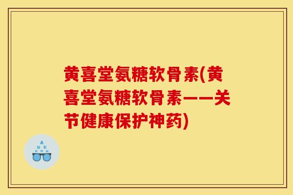 黄喜堂氨糖软骨素(黄喜堂氨糖软骨素——关节健康保护神药) 黄喜堂氨糖软骨素(黄喜堂氨糖软骨素——关节健康保护神药)