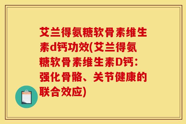 艾兰得氨糖软骨素维生素d钙功效(艾兰得氨糖软骨素维生素D钙：强化骨骼、关节健康的联合效应)
